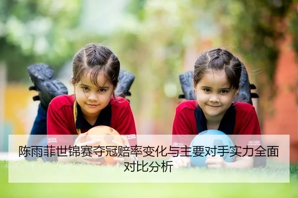 陈雨菲世锦赛夺冠赔率变化与主要对手实力全面对比分析