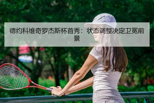 德约科维奇罗杰斯杯首秀：状态调整决定卫冕前景
