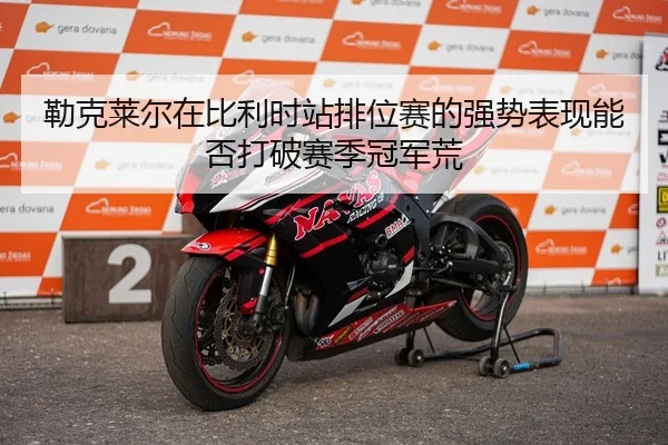 勒克莱尔在比利时站排位赛的强势表现能否打破赛季冠军荒